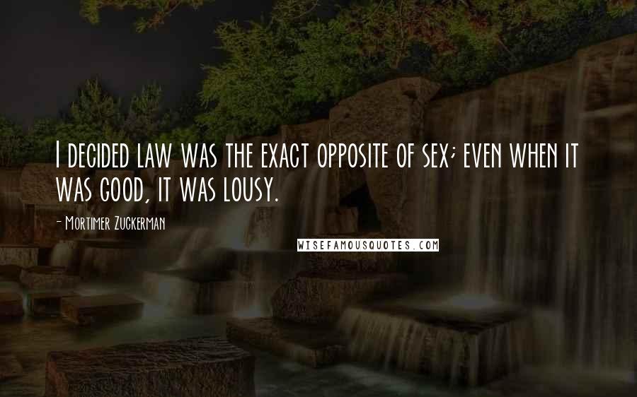 Mortimer Zuckerman Quotes: I decided law was the exact opposite of sex; even when it was good, it was lousy.