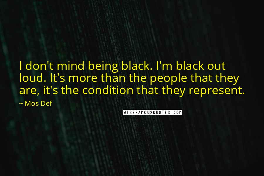 Mos Def Quotes: I don't mind being black. I'm black out loud. It's more than the people that they are, it's the condition that they represent.