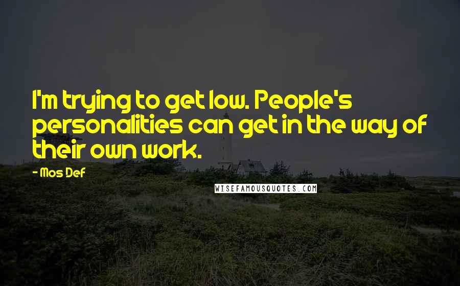 Mos Def Quotes: I'm trying to get low. People's personalities can get in the way of their own work.