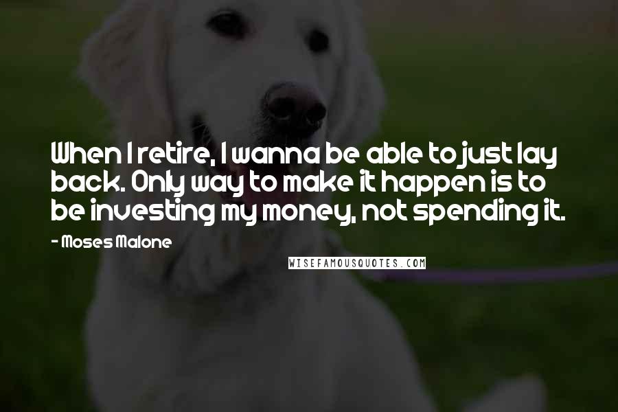 Moses Malone Quotes: When I retire, I wanna be able to just lay back. Only way to make it happen is to be investing my money, not spending it.