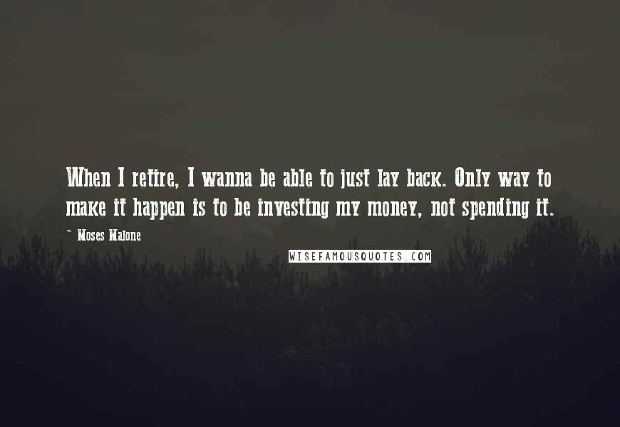 Moses Malone Quotes: When I retire, I wanna be able to just lay back. Only way to make it happen is to be investing my money, not spending it.