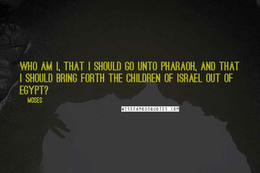 Moses Quotes: Who am I, that I should go unto Pharaoh, and that I should bring forth the children of Israel out of Egypt?