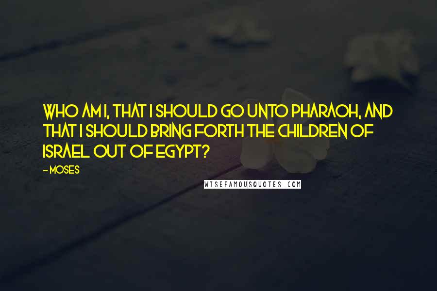 Moses Quotes: Who am I, that I should go unto Pharaoh, and that I should bring forth the children of Israel out of Egypt?