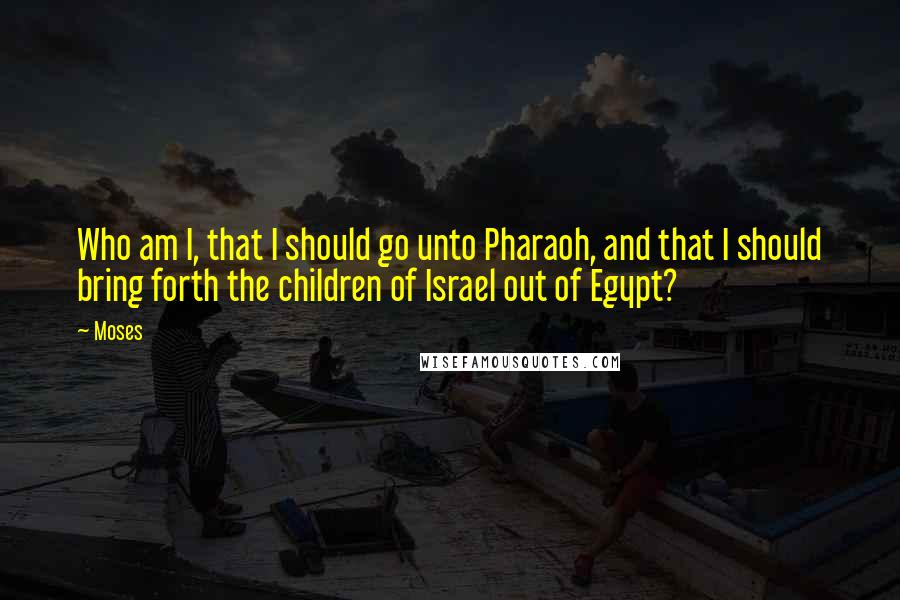 Moses Quotes: Who am I, that I should go unto Pharaoh, and that I should bring forth the children of Israel out of Egypt?