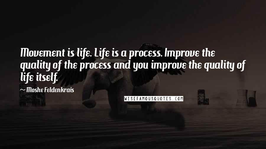 Moshe Feldenkrais Quotes: Movement is life. Life is a process. Improve the quality of the process and you improve the quality of life itself.