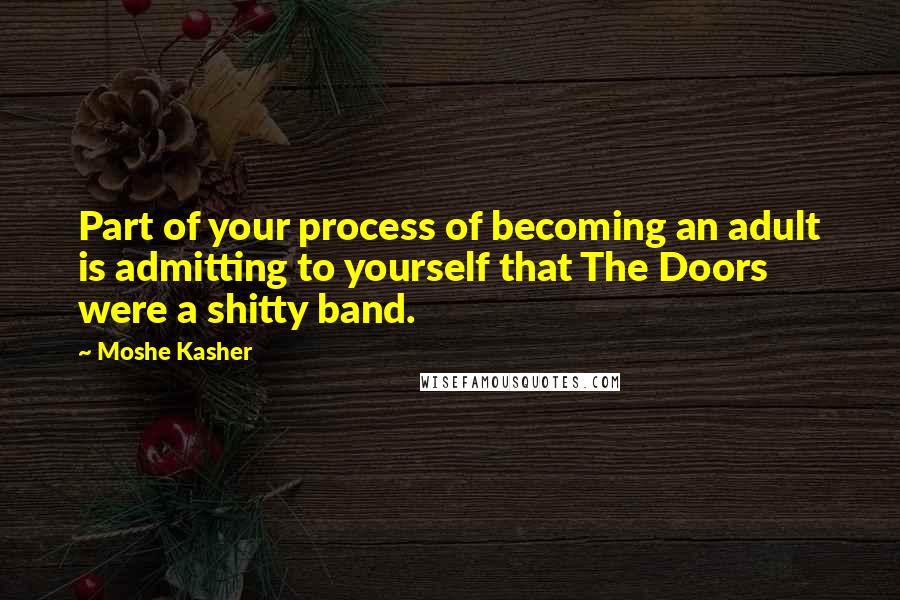 Moshe Kasher Quotes: Part of your process of becoming an adult is admitting to yourself that The Doors were a shitty band.