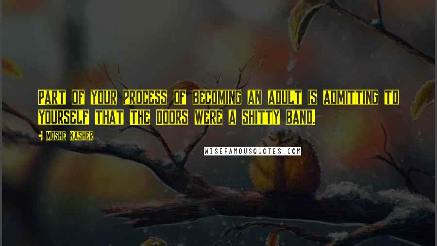 Moshe Kasher Quotes: Part of your process of becoming an adult is admitting to yourself that The Doors were a shitty band.