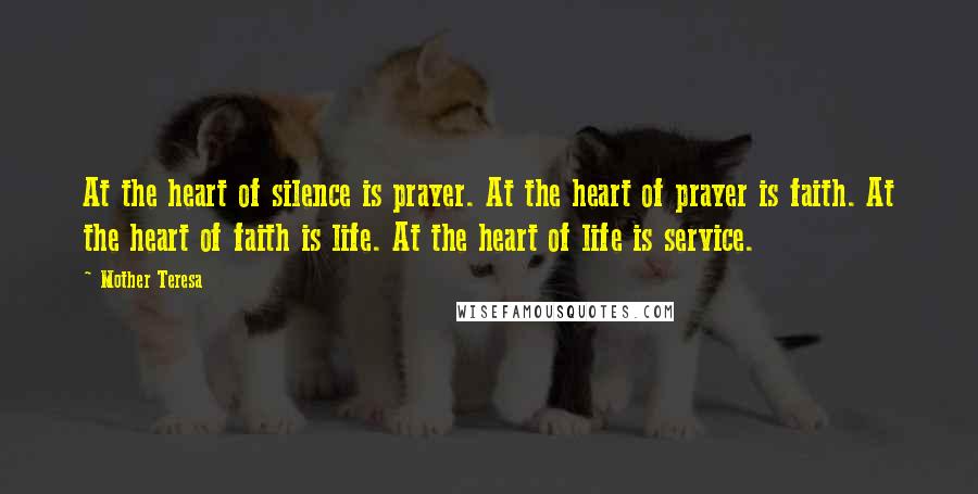 Mother Teresa Quotes: At the heart of silence is prayer. At the heart of prayer is faith. At the heart of faith is life. At the heart of life is service.