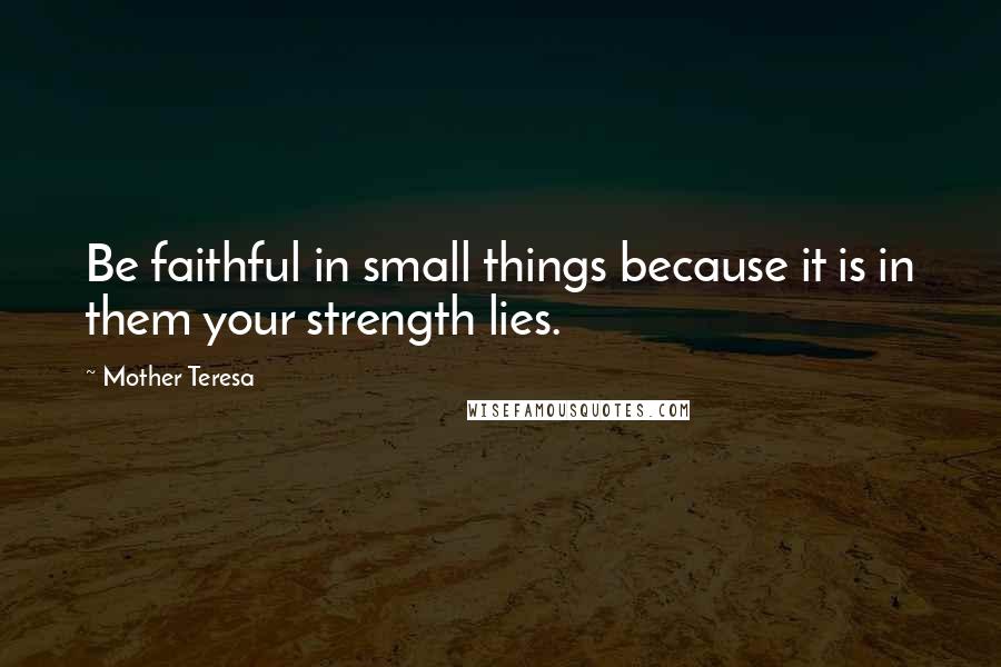 Mother Teresa Quotes: Be faithful in small things because it is in them your strength lies.