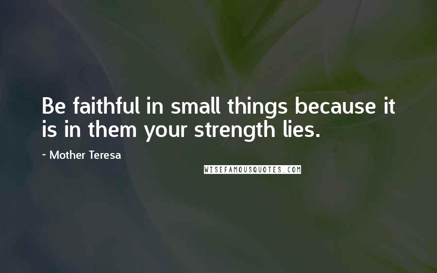 Mother Teresa Quotes: Be faithful in small things because it is in them your strength lies.