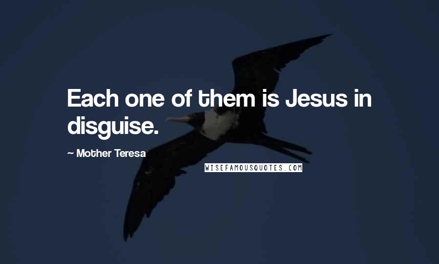 Mother Teresa Quotes: Each one of them is Jesus in disguise.