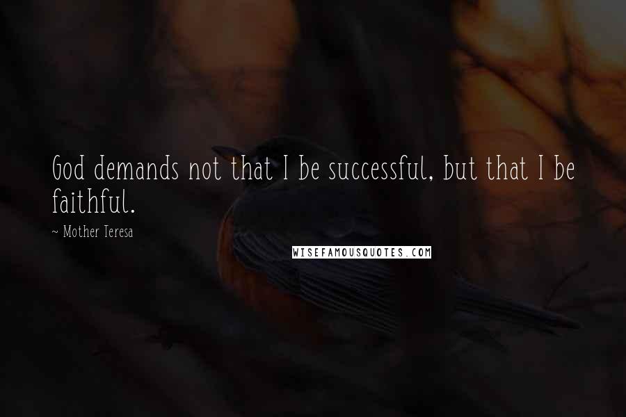 Mother Teresa Quotes: God demands not that I be successful, but that I be faithful.