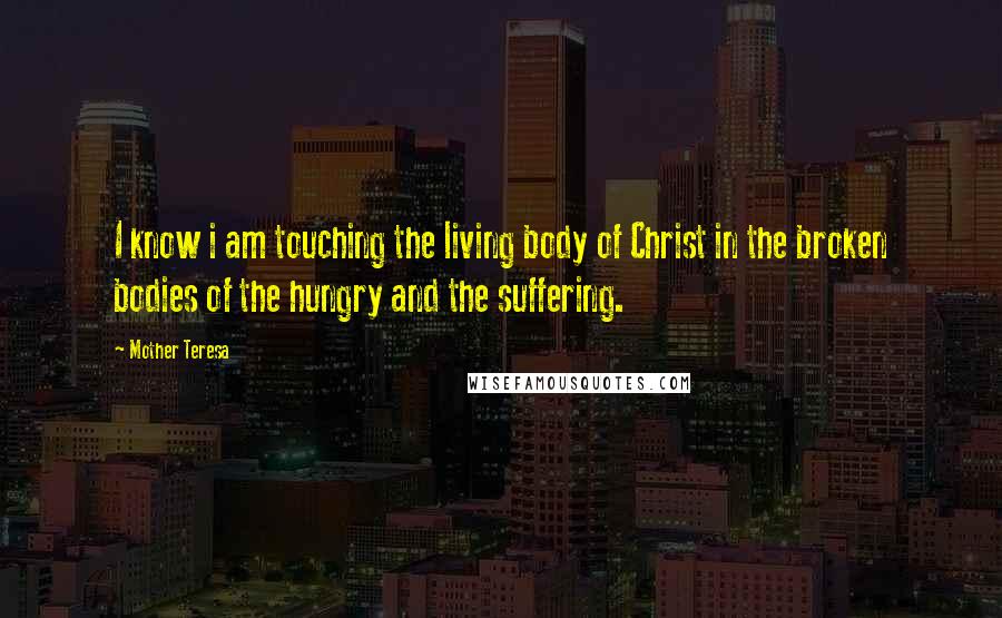 Mother Teresa Quotes: I know i am touching the living body of Christ in the broken bodies of the hungry and the suffering.