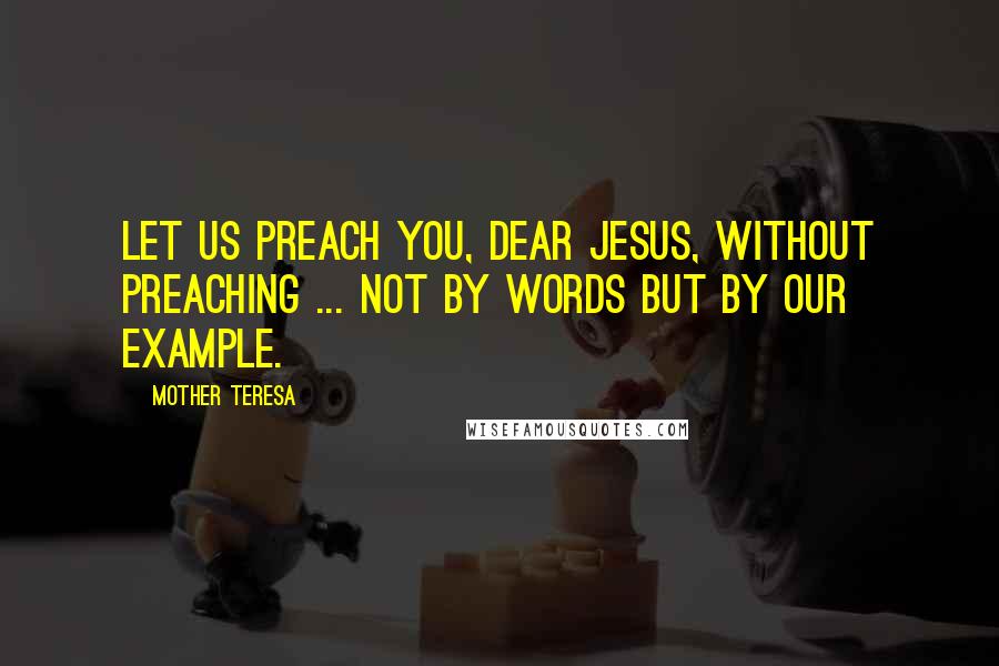 Mother Teresa Quotes: Let us preach you, Dear Jesus, without preaching ... not by words but by our example.