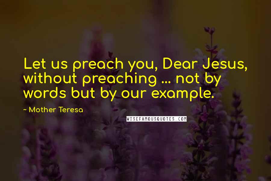 Mother Teresa Quotes: Let us preach you, Dear Jesus, without preaching ... not by words but by our example.