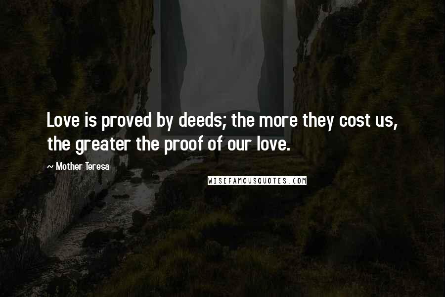 Mother Teresa Quotes: Love is proved by deeds; the more they cost us, the greater the proof of our love.