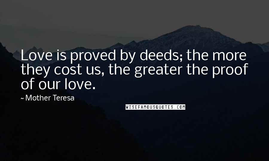 Mother Teresa Quotes: Love is proved by deeds; the more they cost us, the greater the proof of our love.