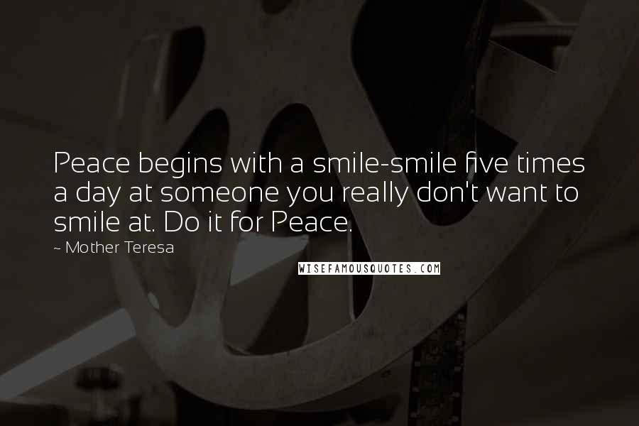 Mother Teresa Quotes: Peace begins with a smile-smile five times a day at someone you really don't want to smile at. Do it for Peace.