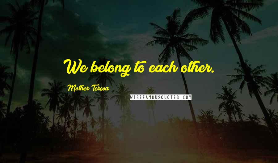 Mother Teresa Quotes: We belong to each other.