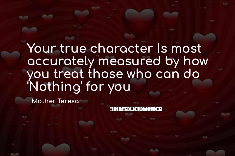 Mother Teresa Quotes: Your true character Is most accurately measured by how you treat those who can do 'Nothing' for you