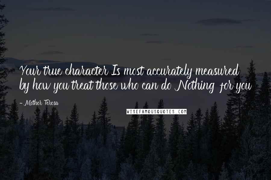 Mother Teresa Quotes: Your true character Is most accurately measured by how you treat those who can do 'Nothing' for you