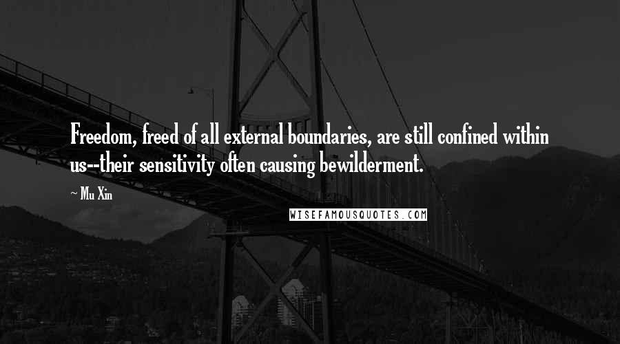 Mu Xin Quotes: Freedom, freed of all external boundaries, are still confined within us--their sensitivity often causing bewilderment.