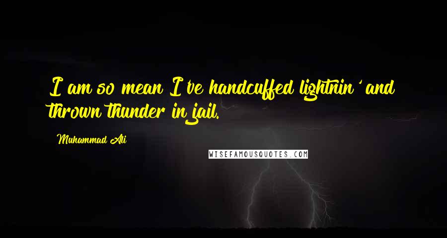 Muhammad Ali Quotes: I am so mean I've handcuffed lightnin' and thrown thunder in jail.