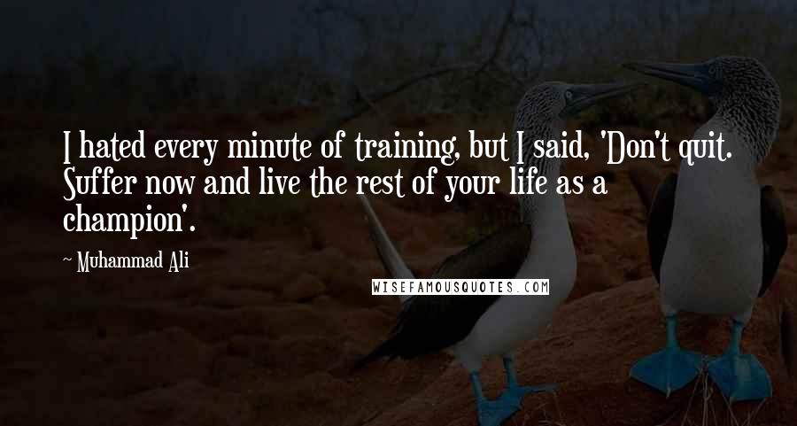 Muhammad Ali Quotes: I hated every minute of training, but I said, 'Don't quit. Suffer now and live the rest of your life as a champion'.