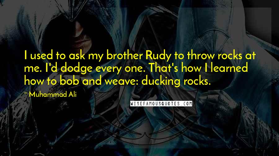 Muhammad Ali Quotes: I used to ask my brother Rudy to throw rocks at me. I'd dodge every one. That's how I learned how to bob and weave: ducking rocks.