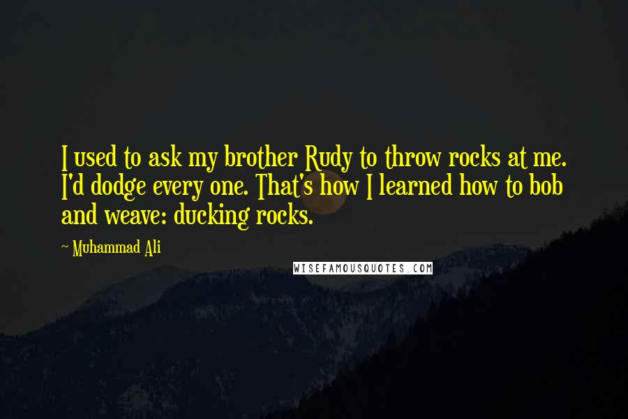 Muhammad Ali Quotes: I used to ask my brother Rudy to throw rocks at me. I'd dodge every one. That's how I learned how to bob and weave: ducking rocks.