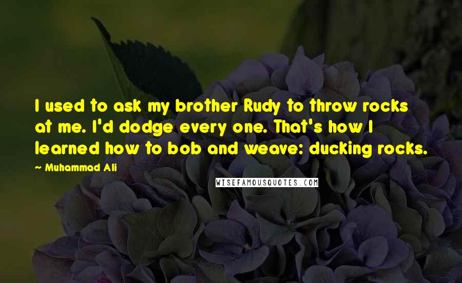 Muhammad Ali Quotes: I used to ask my brother Rudy to throw rocks at me. I'd dodge every one. That's how I learned how to bob and weave: ducking rocks.