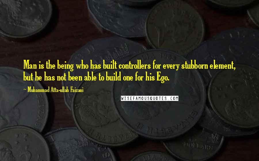 Muhammad Atta-ullah Faizani Quotes: Man is the being who has built controllers for every stubborn element, but he has not been able to build one for his Ego.