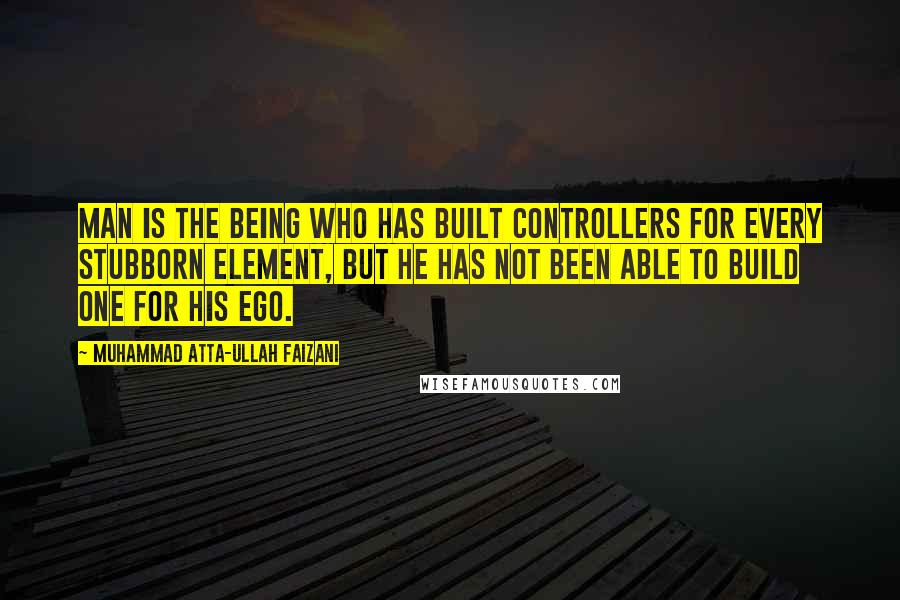 Muhammad Atta-ullah Faizani Quotes: Man is the being who has built controllers for every stubborn element, but he has not been able to build one for his Ego.