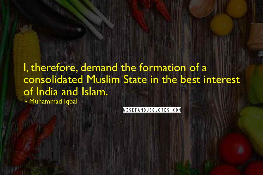 Muhammad Iqbal Quotes: I, therefore, demand the formation of a consolidated Muslim State in the best interest of India and Islam.