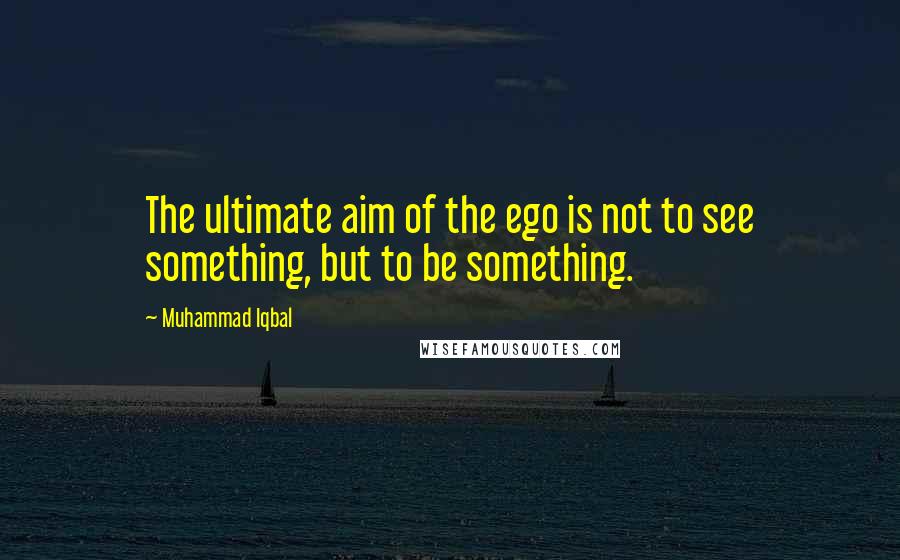 Muhammad Iqbal Quotes: The ultimate aim of the ego is not to see something, but to be something.