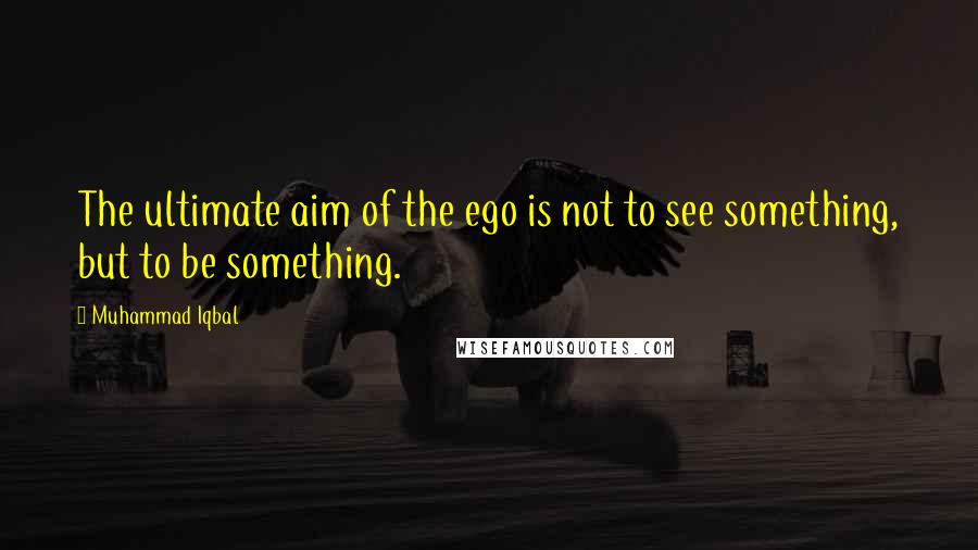 Muhammad Iqbal Quotes: The ultimate aim of the ego is not to see something, but to be something.