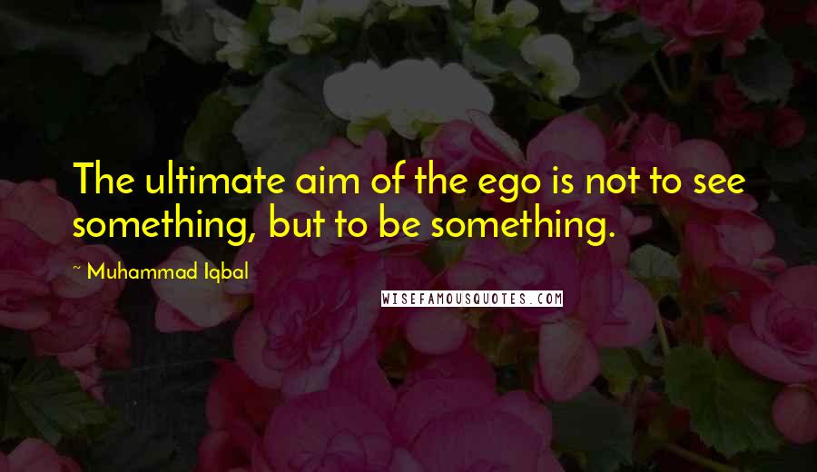 Muhammad Iqbal Quotes: The ultimate aim of the ego is not to see something, but to be something.