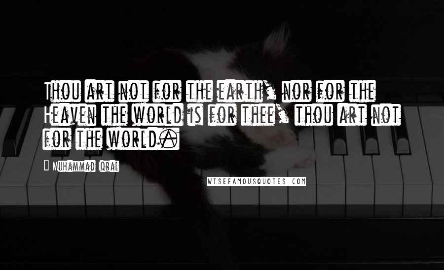 Muhammad Iqbal Quotes: Thou art not for the earth, nor for the Heaven the world is for thee, thou art not for the world.