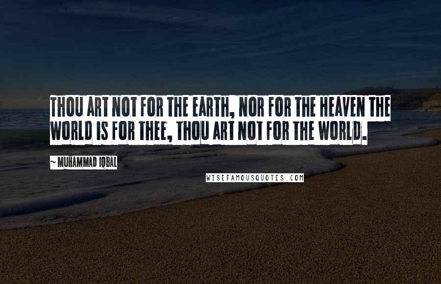 Muhammad Iqbal Quotes: Thou art not for the earth, nor for the Heaven the world is for thee, thou art not for the world.