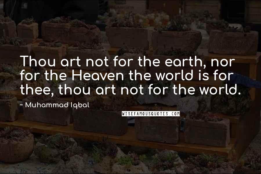 Muhammad Iqbal Quotes: Thou art not for the earth, nor for the Heaven the world is for thee, thou art not for the world.