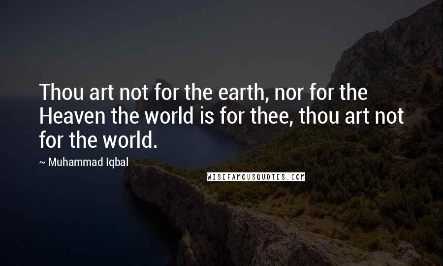 Muhammad Iqbal Quotes: Thou art not for the earth, nor for the Heaven the world is for thee, thou art not for the world.