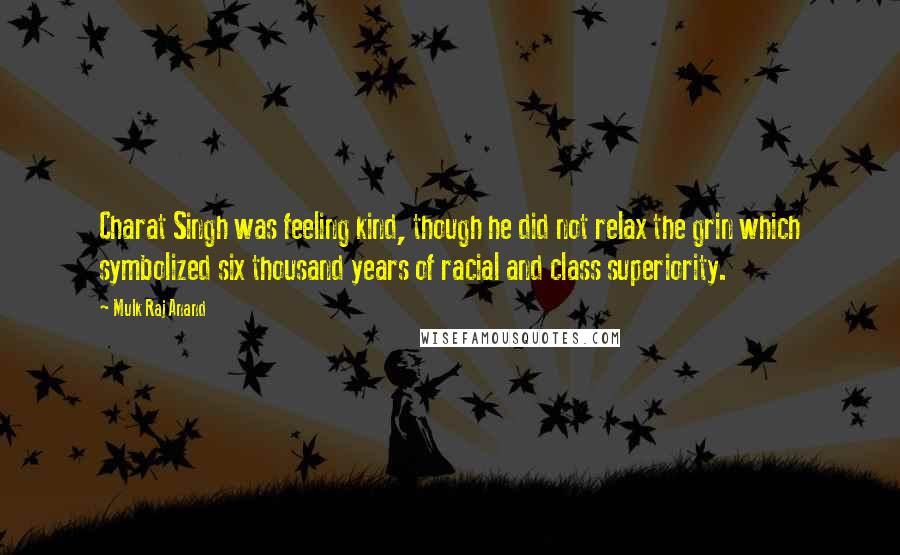 Mulk Raj Anand Quotes: Charat Singh was feeling kind, though he did not relax the grin which symbolized six thousand years of racial and class superiority.