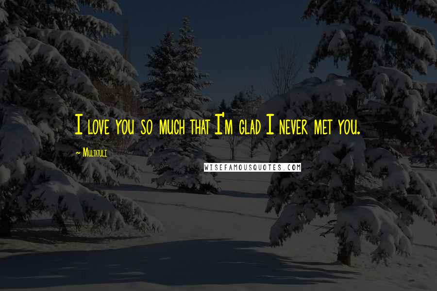 Multatuli Quotes: I love you so much that I'm glad I never met you.