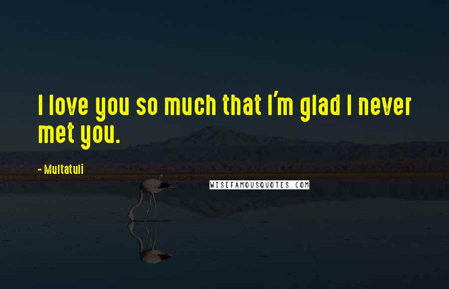 Multatuli Quotes: I love you so much that I'm glad I never met you.