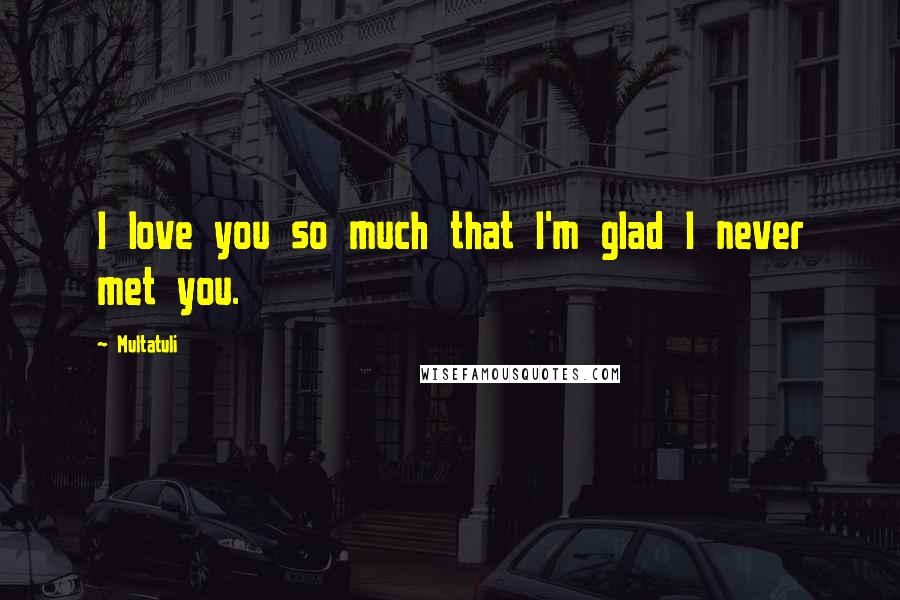 Multatuli Quotes: I love you so much that I'm glad I never met you.