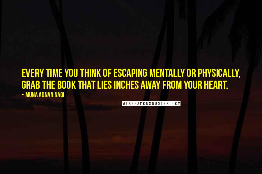 Muna Adnan Naqi Quotes: Every time you think of escaping mentally or physically, grab the book that lies inches away from your heart.