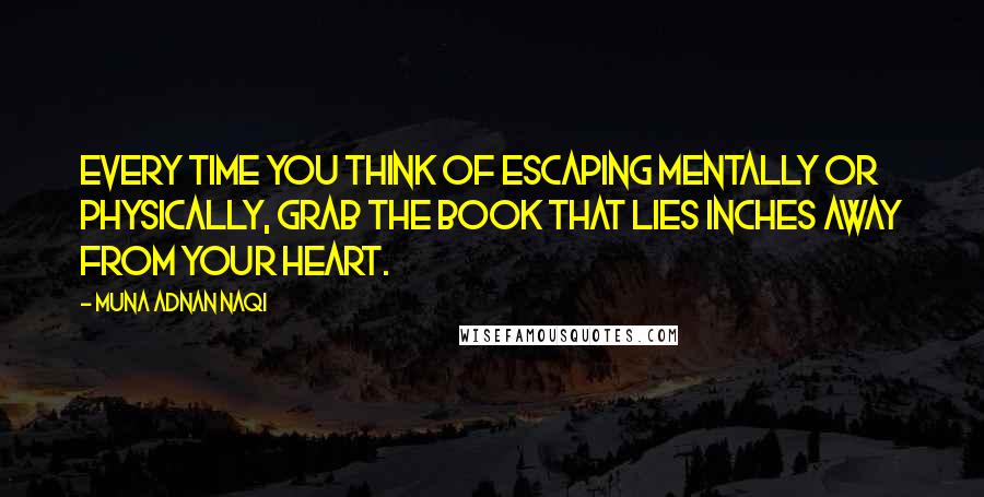 Muna Adnan Naqi Quotes: Every time you think of escaping mentally or physically, grab the book that lies inches away from your heart.