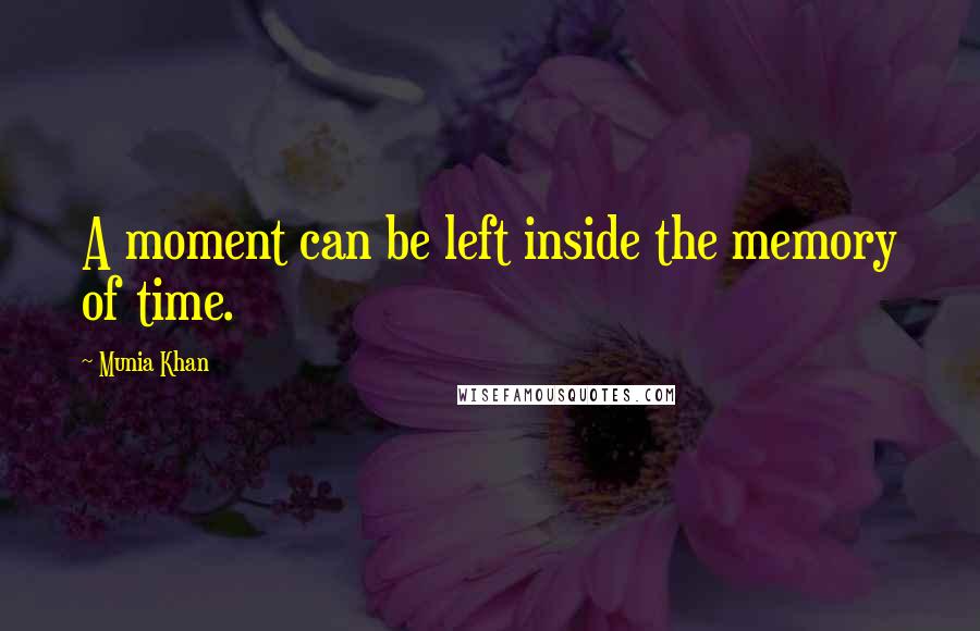 Munia Khan Quotes: A moment can be left inside the memory of time.