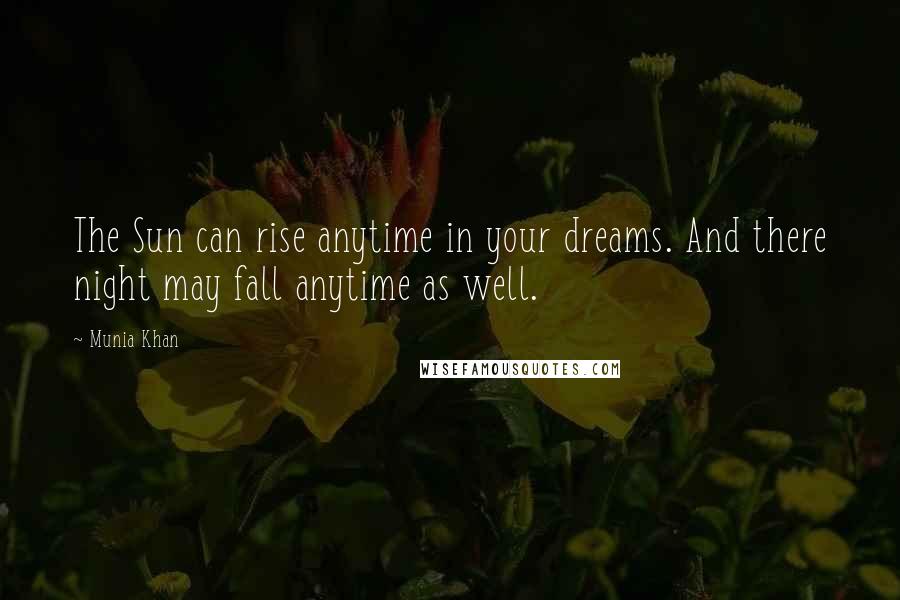 Munia Khan Quotes: The Sun can rise anytime in your dreams. And there night may fall anytime as well.