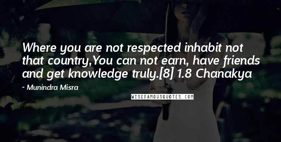 Munindra Misra Quotes: Where you are not respected inhabit not that country,You can not earn, have friends and get knowledge truly.[8] 1.8 Chanakya